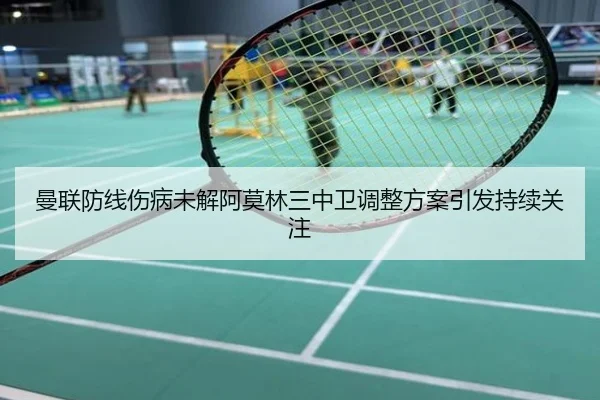 曼联防线伤病未解阿莫林三中卫调整方案引发持续关注