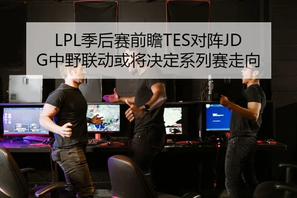 LPL季后赛前瞻TES对阵JDG中野联动或将决定系列赛走向