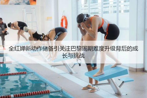 全红婵新动作储备引关注巴黎周期难度升级背后的成长与挑战