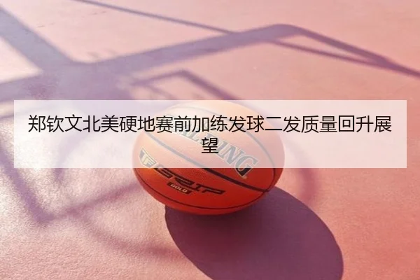 郑钦文北美硬地赛前加练发球二发质量回升展望