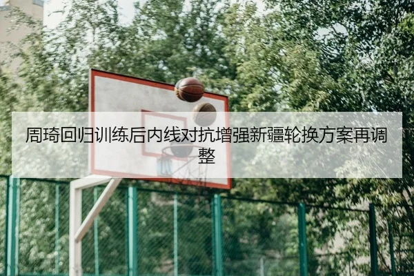 周琦回归训练后内线对抗增强新疆轮换方案再调整