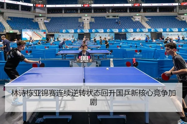 林诗栋亚锦赛连续逆转状态回升国乒新核心竞争加剧
