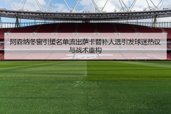 阿森纳冬窗引援名单流出萨卡替补人选引发球迷热议与战术重构