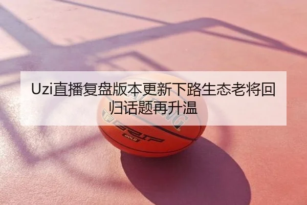 Uzi直播复盘版本更新下路生态老将回归话题再升温