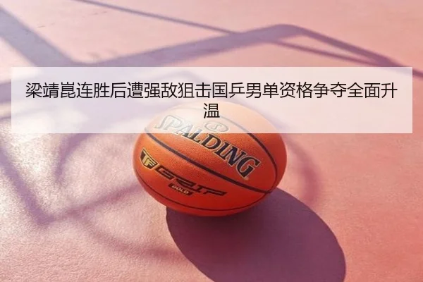 梁靖崑连胜后遭强敌狙击国乒男单资格争夺全面升温